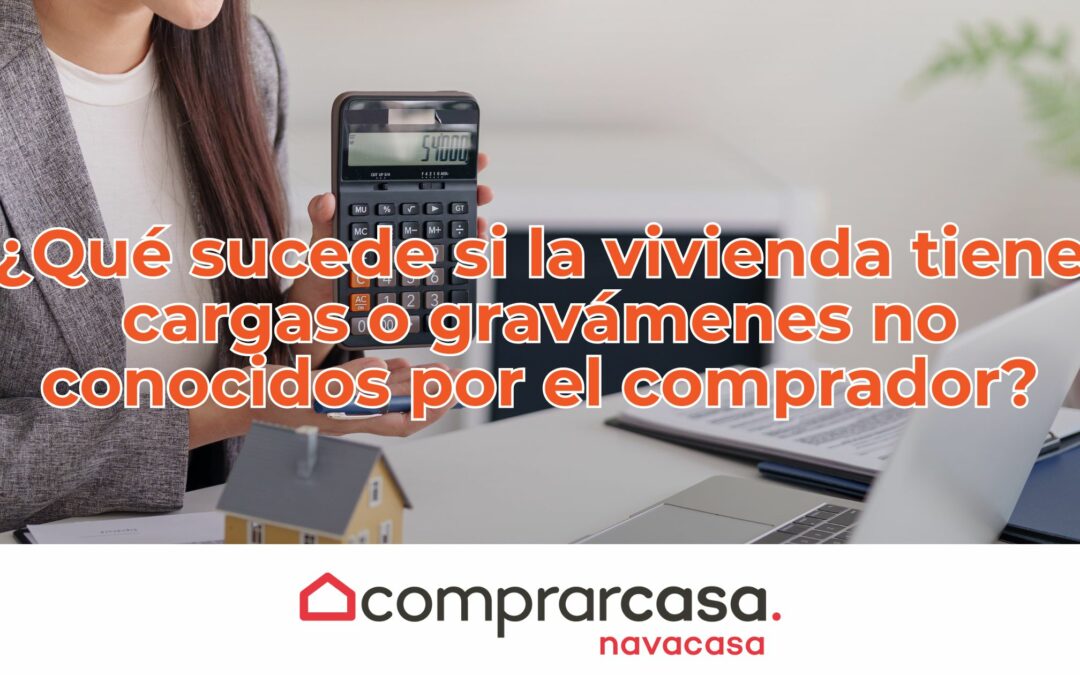 ¿Qué sucede si la vivienda tiene cargas o gravámenes no conocidos por el comprador?